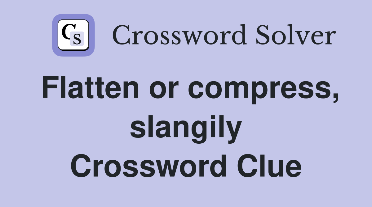 Flatten or compress, slangily Crossword Clue
