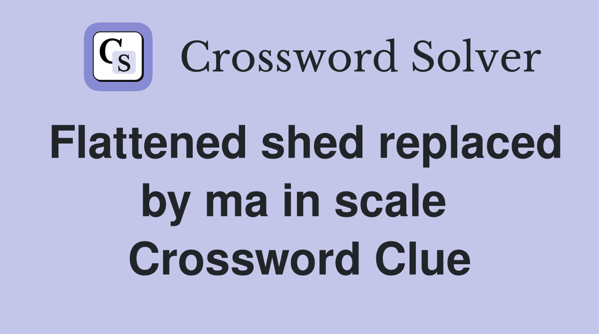 Flattened shed replaced by ma in scale  Crossword Clue