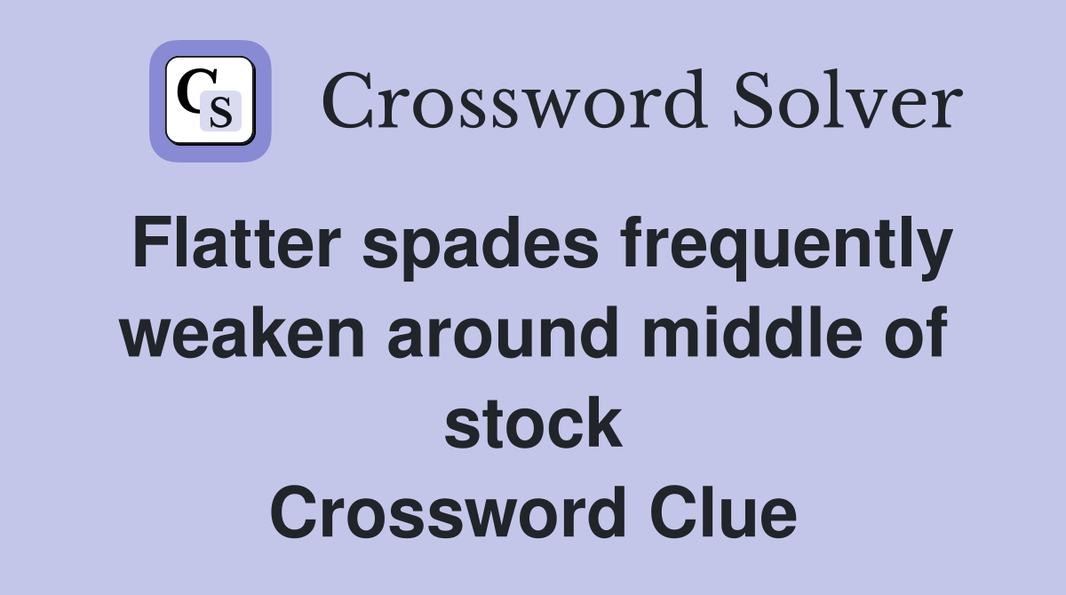 Flatter spades frequently weaken around middle of stock Crossword Clue