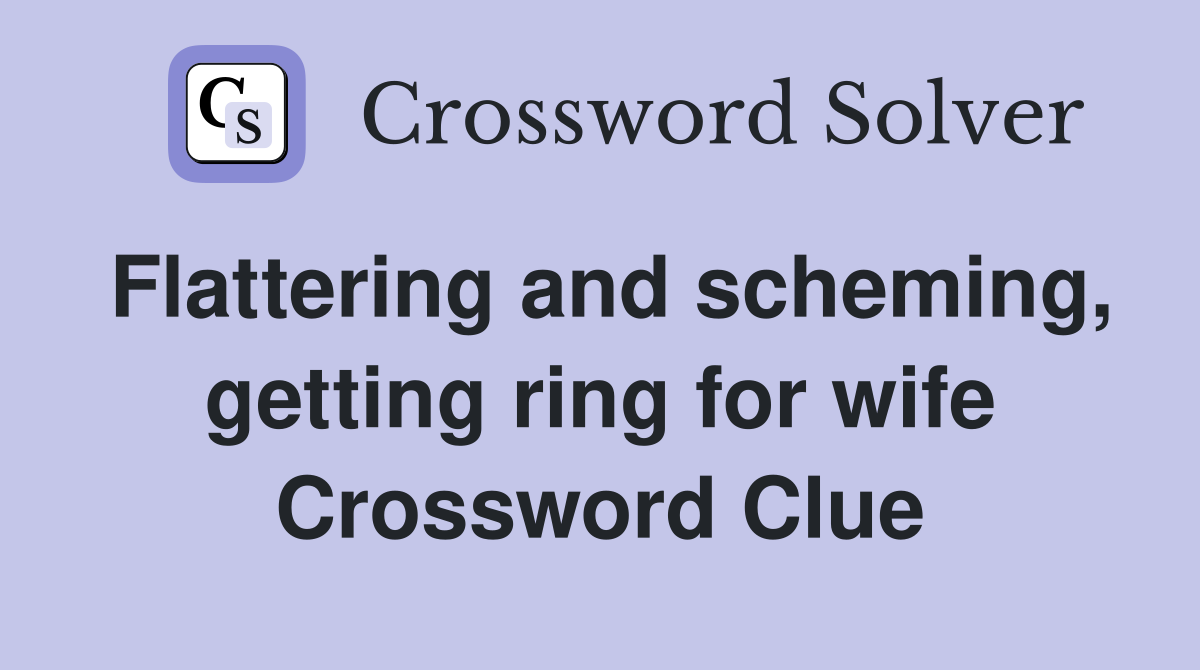 Flattering and scheming, getting ring for wife Crossword Clue