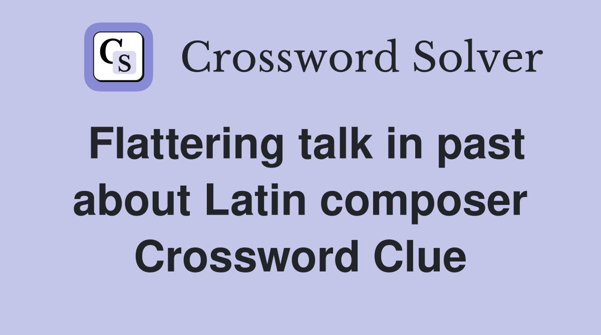 Flattering talk in past about Latin composer Crossword Clue