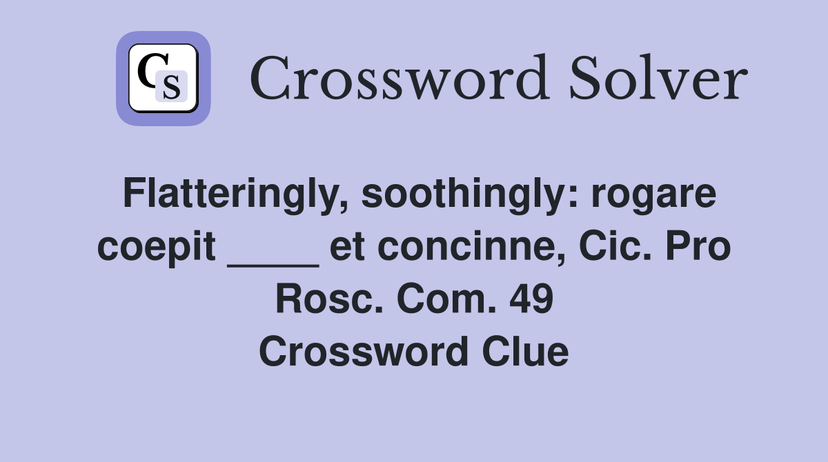 Flatteringly, soothingly: rogare coepit ____ et concinne, Cic. Pro Rosc. Com. 49 Crossword Clue