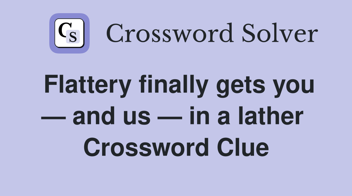 Flattery finally gets you — and us — in a lather  Crossword Clue