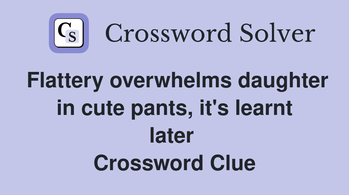 Flattery overwhelms daughter in cute pants, it's learnt later  Crossword Clue