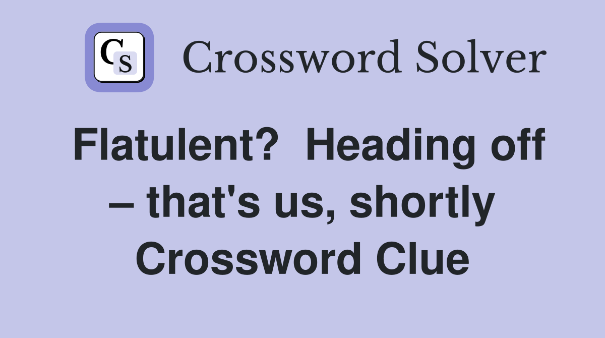 Flatulent?  Heading off – that's us, shortly Crossword Clue