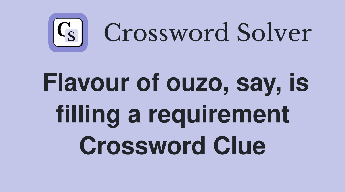 Flavour of ouzo, say, is filling a requirement Crossword Clue