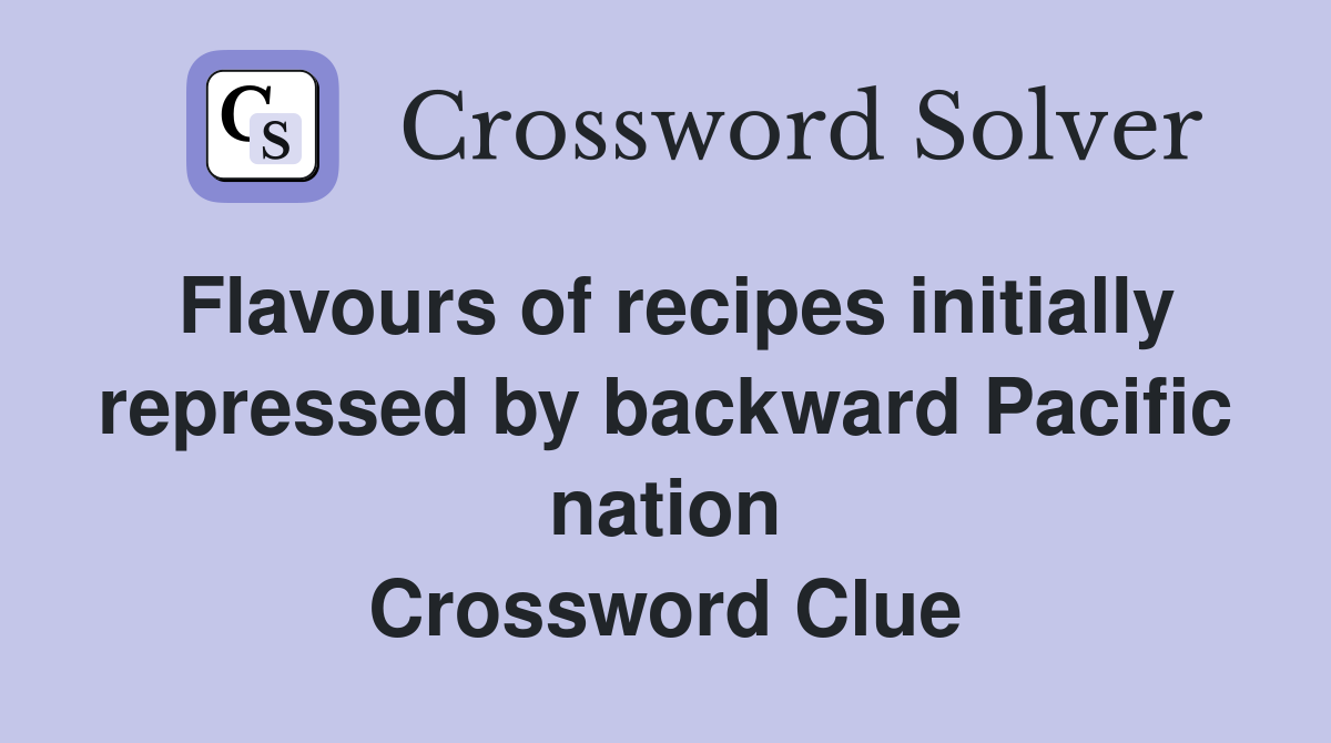 Flavours of recipes initially repressed by backward Pacific nation Crossword Clue