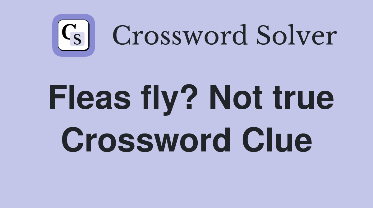 Fleas fly? Not true Crossword Clue