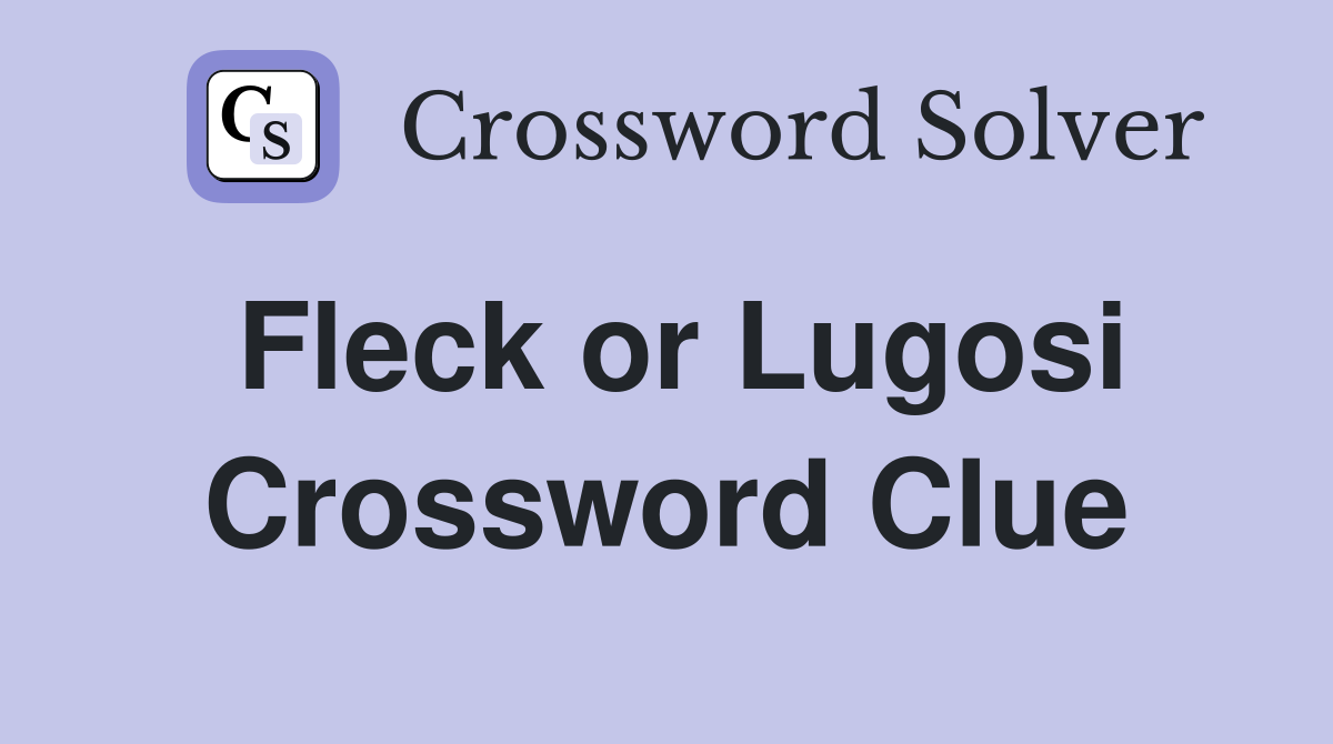 Fleck or Lugosi Crossword Clue