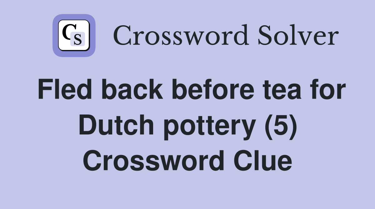 Fled back before tea for Dutch pottery (5) Crossword Clue