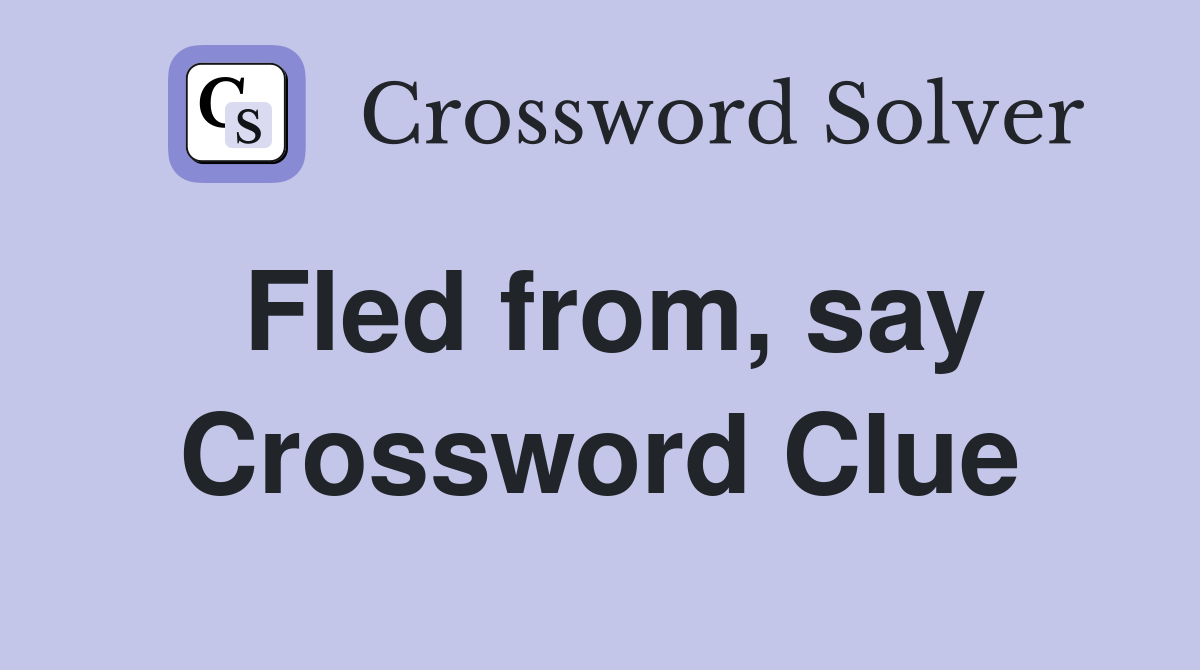 Fled from, say Crossword Clue