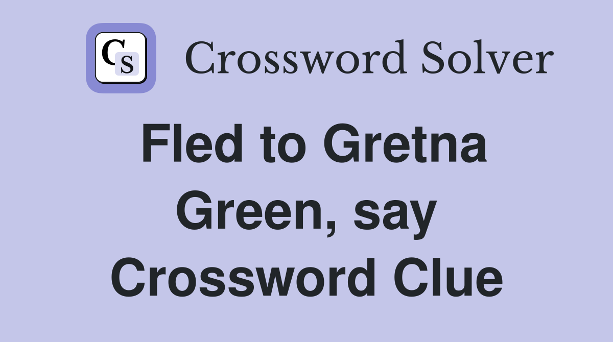 Fled to Gretna Green, say Crossword Clue