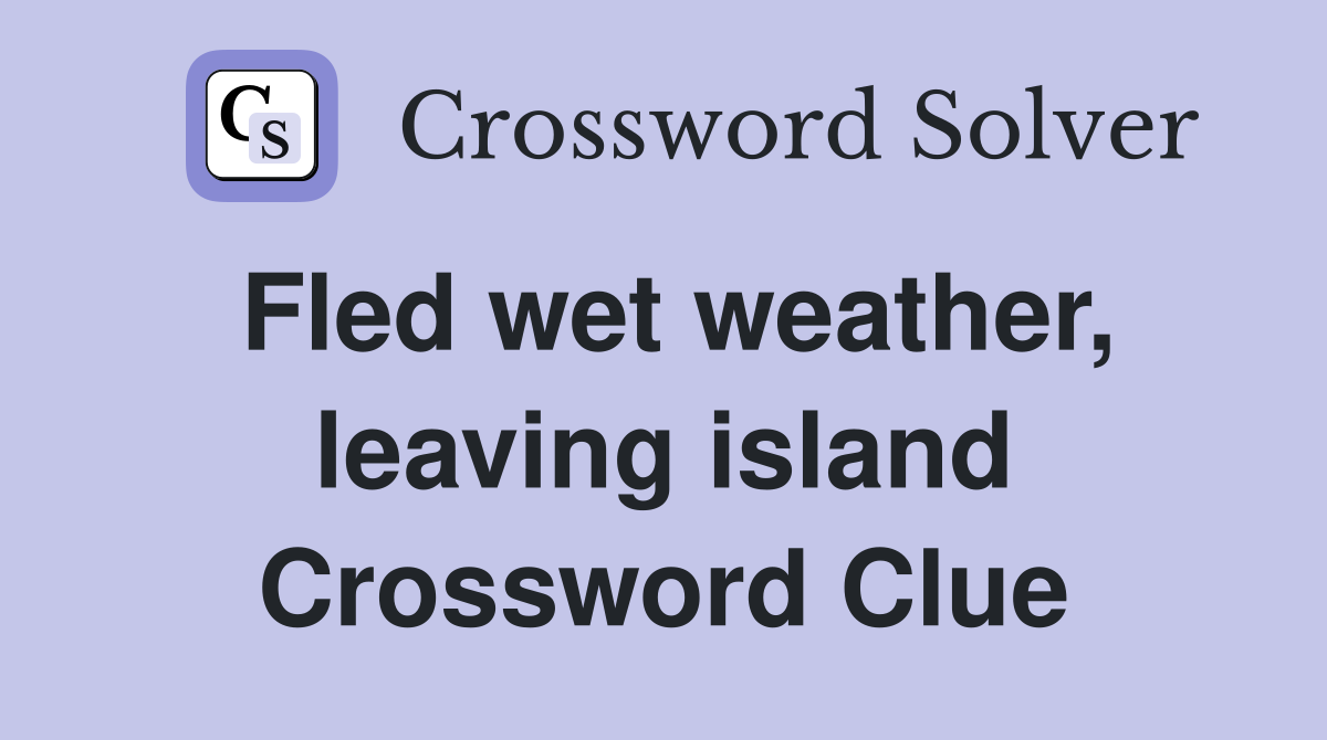 Fled wet weather, leaving island Crossword Clue