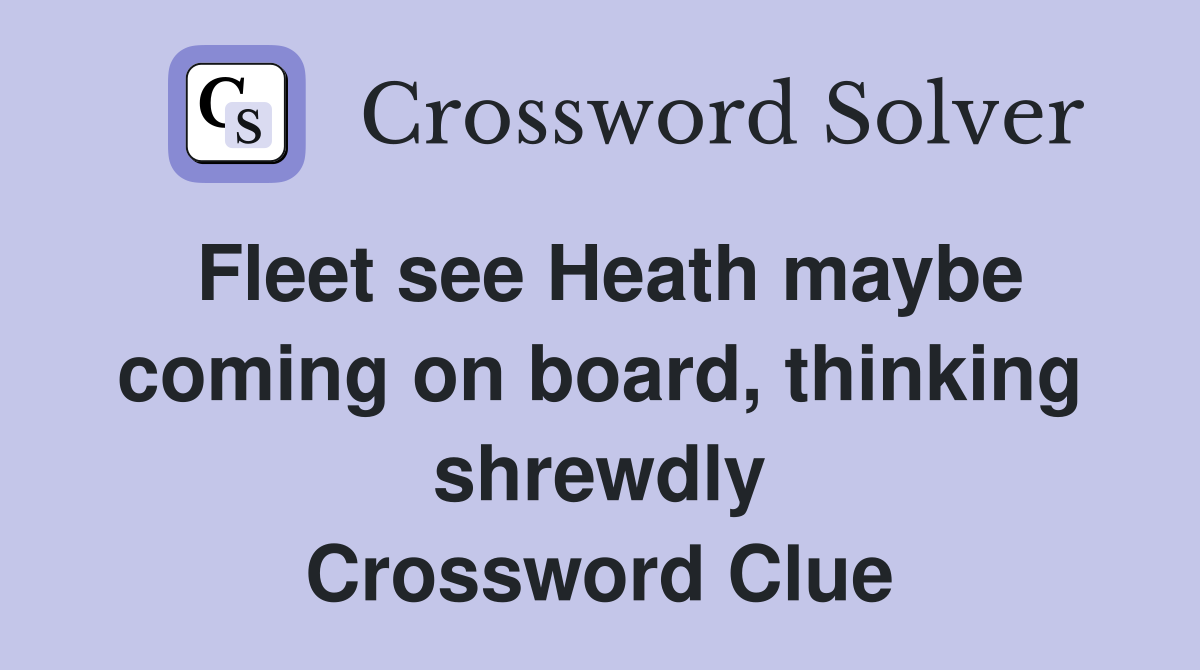 Fleet see Heath maybe coming on board, thinking shrewdly Crossword Clue