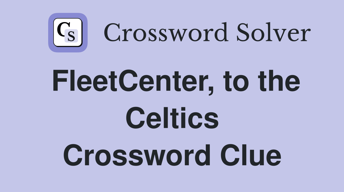 FleetCenter, to the Celtics Crossword Clue