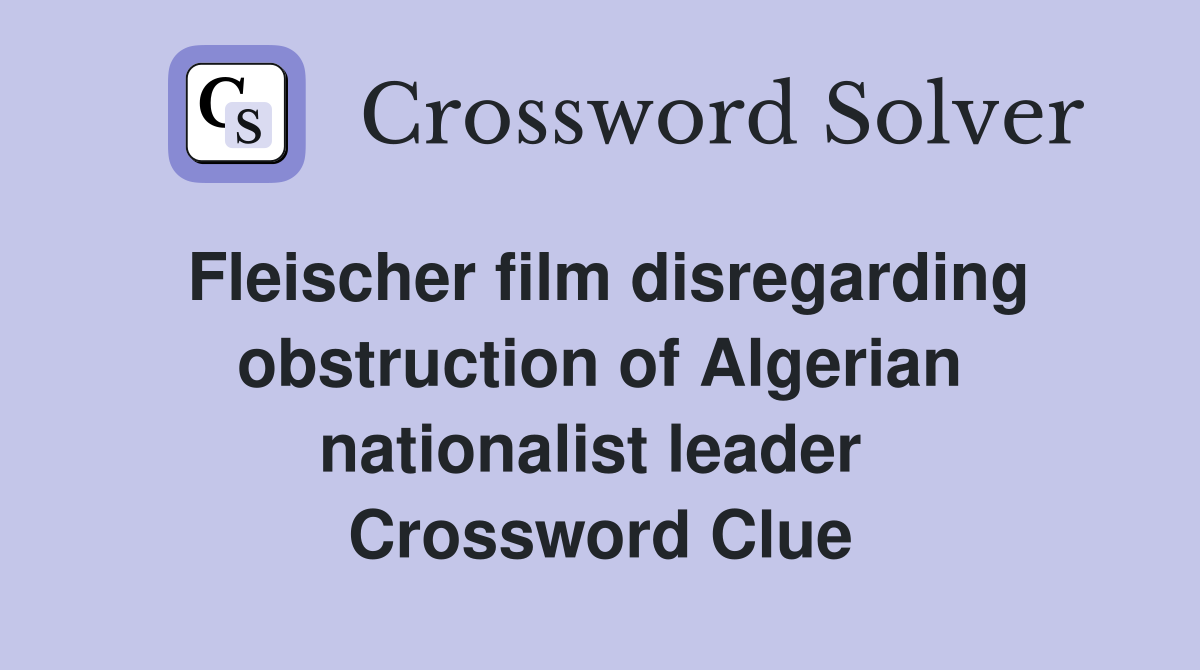 Fleischer film disregarding obstruction of Algerian nationalist leader  Crossword Clue