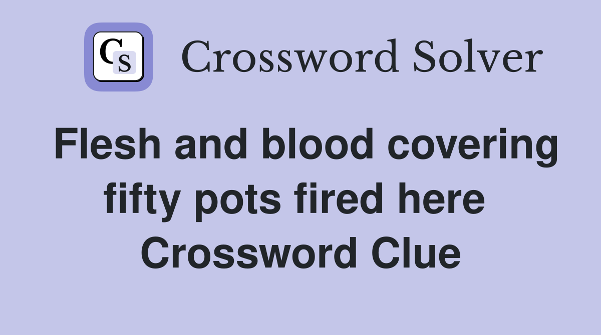 Flesh and blood covering fifty pots fired here  Crossword Clue