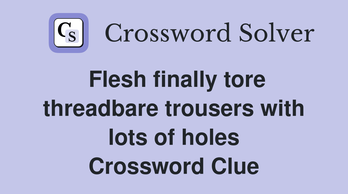 Flesh finally tore threadbare trousers with lots of holes Crossword Clue