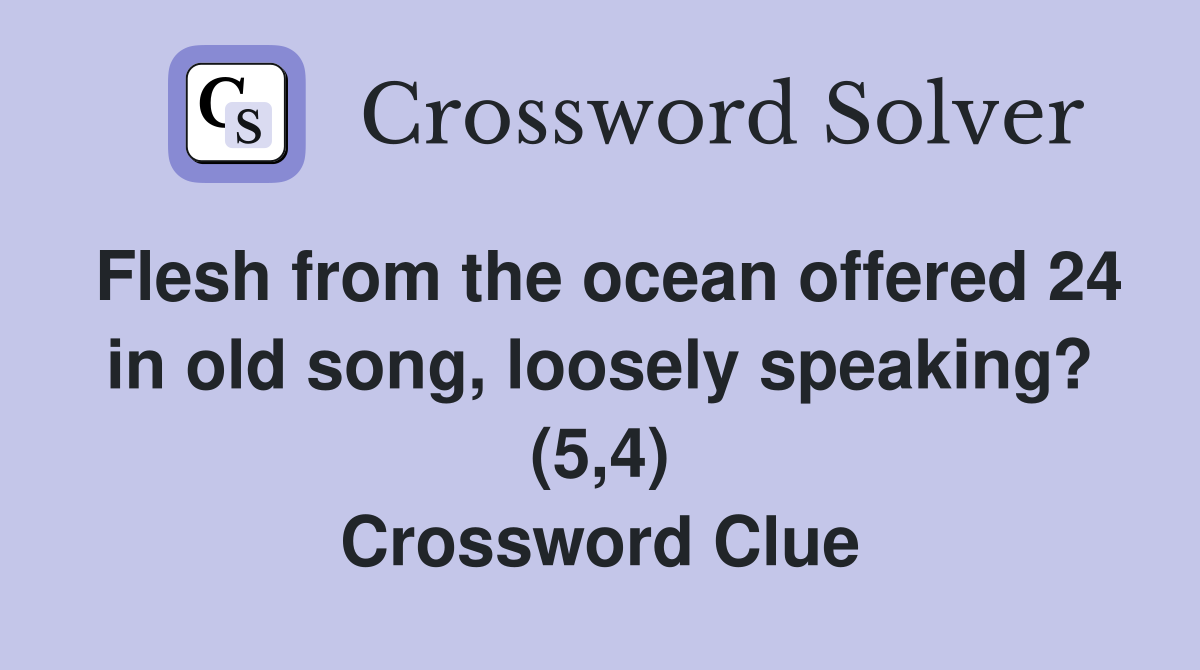 Flesh from the ocean offered 24 in old song, loosely speaking? (5,4) Crossword Clue