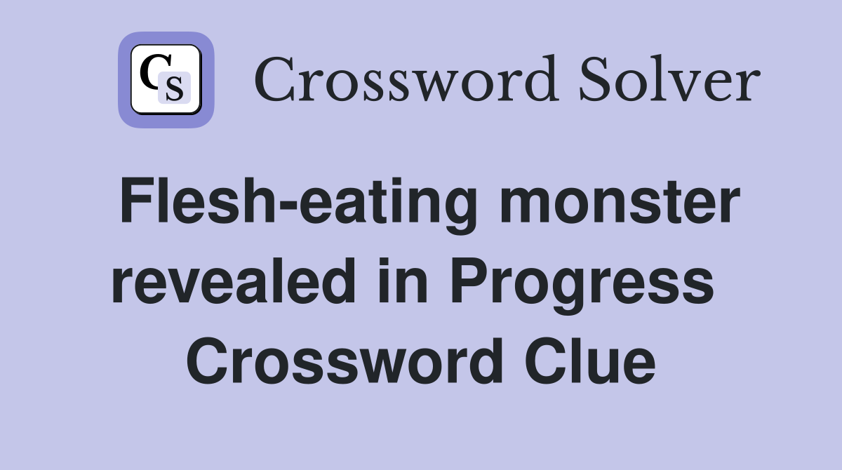 Flesh-eating monster revealed in Progress  Crossword Clue