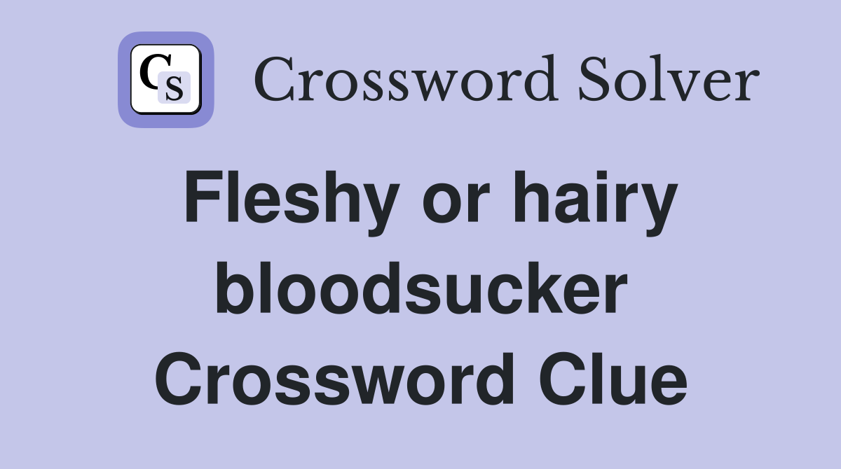 Fleshy or hairy bloodsucker Crossword Clue