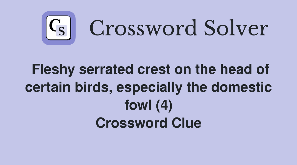 Fleshy serrated crest on the head of certain birds, especially the domestic fowl (4) Crossword Clue