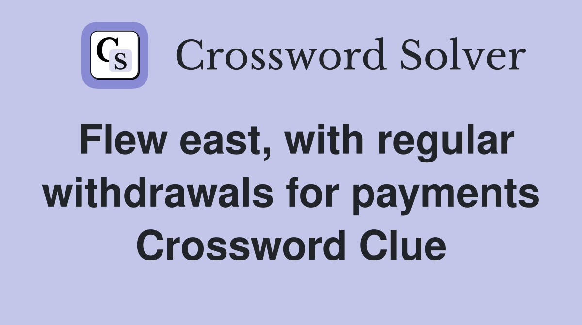 Flew east, with regular withdrawals for payments Crossword Clue