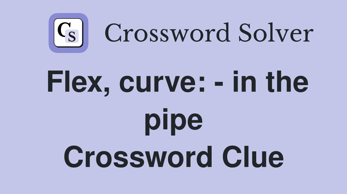Flex, curve: - in the pipe Crossword Clue