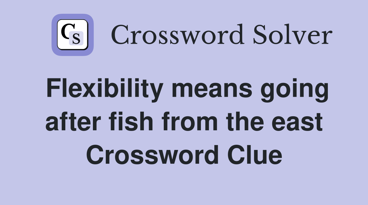 Flexibility means going after fish from the east Crossword Clue