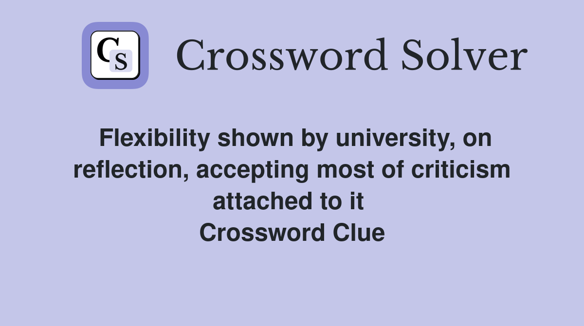 Flexibility shown by university, on reflection, accepting most of criticism attached to it  Crossword Clue