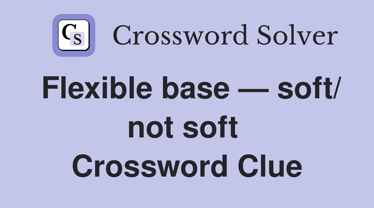 Flexible base — soft/ not soft  Crossword Clue