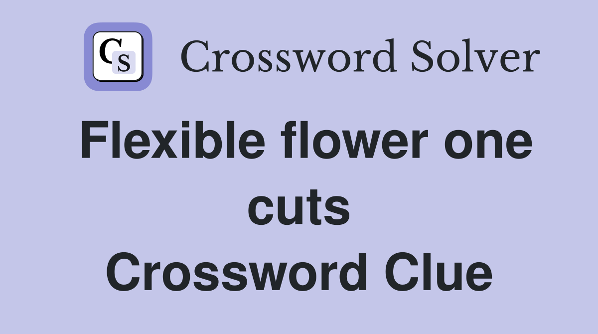 Flexible flower one cuts Crossword Clue