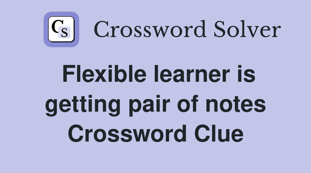 Flexible learner is getting pair of notes Crossword Clue