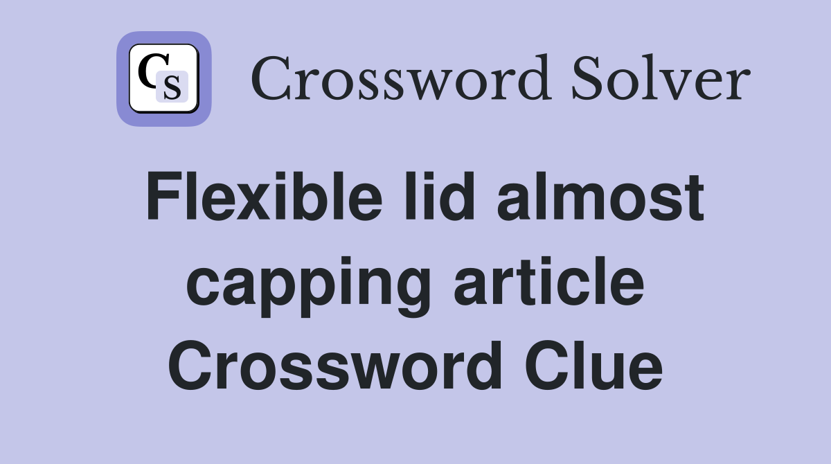 Flexible lid almost capping article Crossword Clue