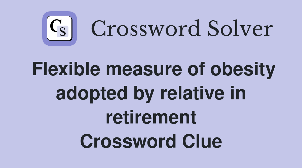 Flexible measure of obesity adopted by relative in retirement Crossword Clue