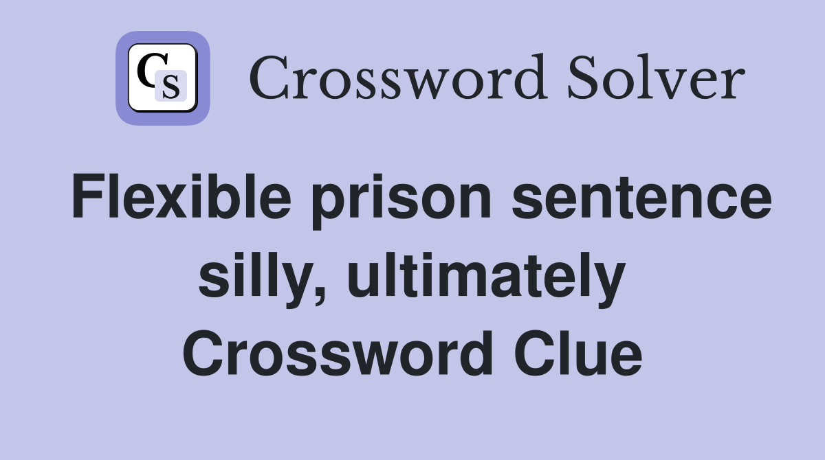 Flexible prison sentence silly, ultimately Crossword Clue