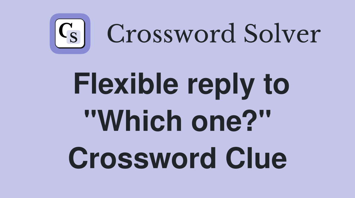Flexible reply to "Which one?" Crossword Clue