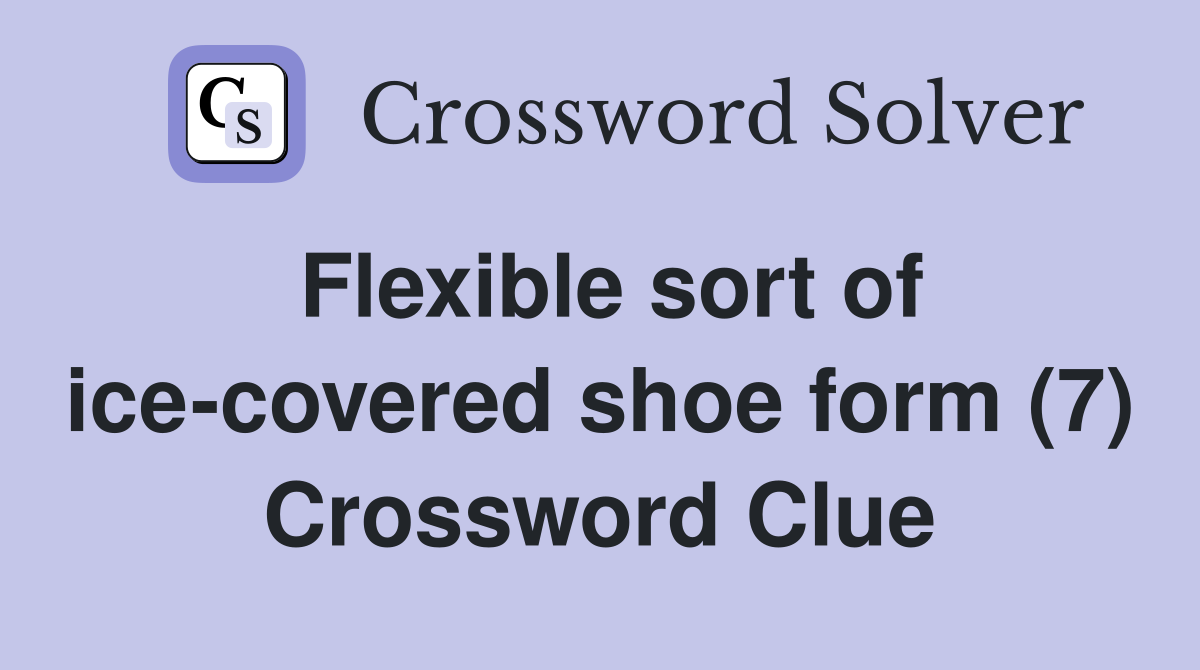 Flexible sort of ice-covered shoe form (7) Crossword Clue