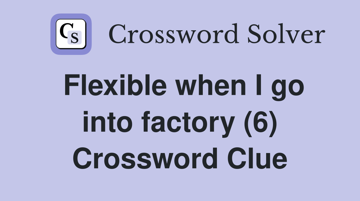 Flexible when I go into factory (6) Crossword Clue