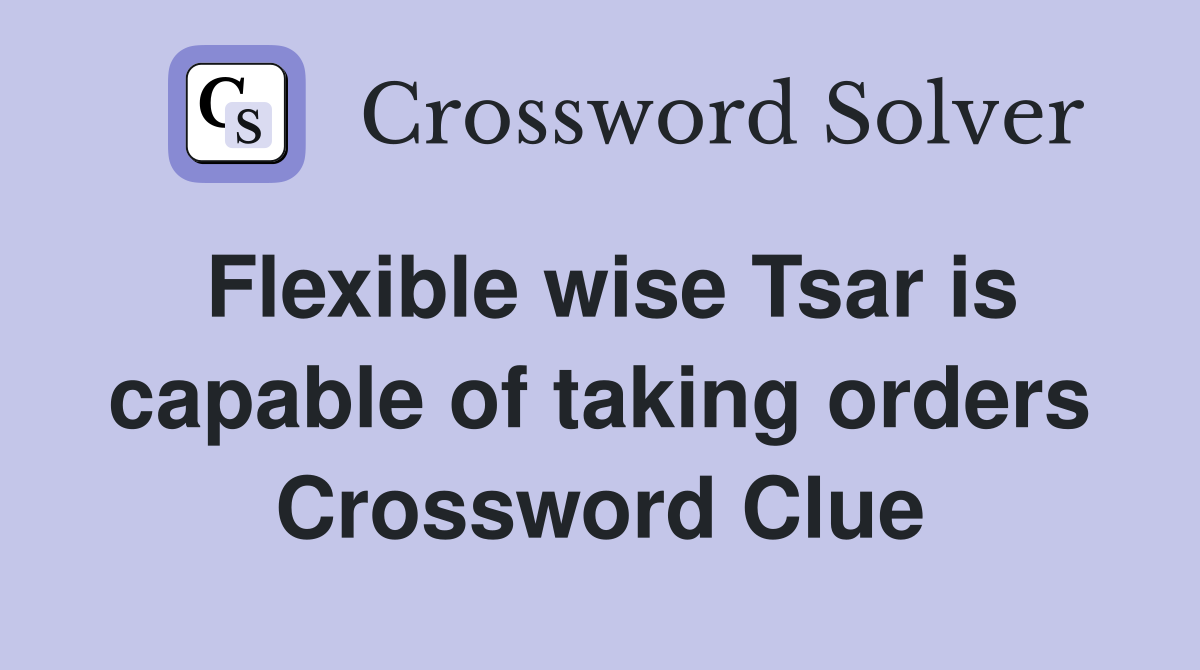 Flexible wise Tsar is capable of taking orders Crossword Clue