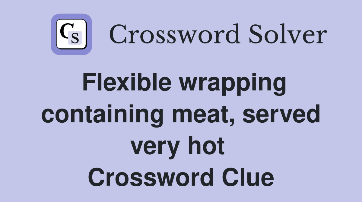 Flexible wrapping containing meat, served very hot  Crossword Clue