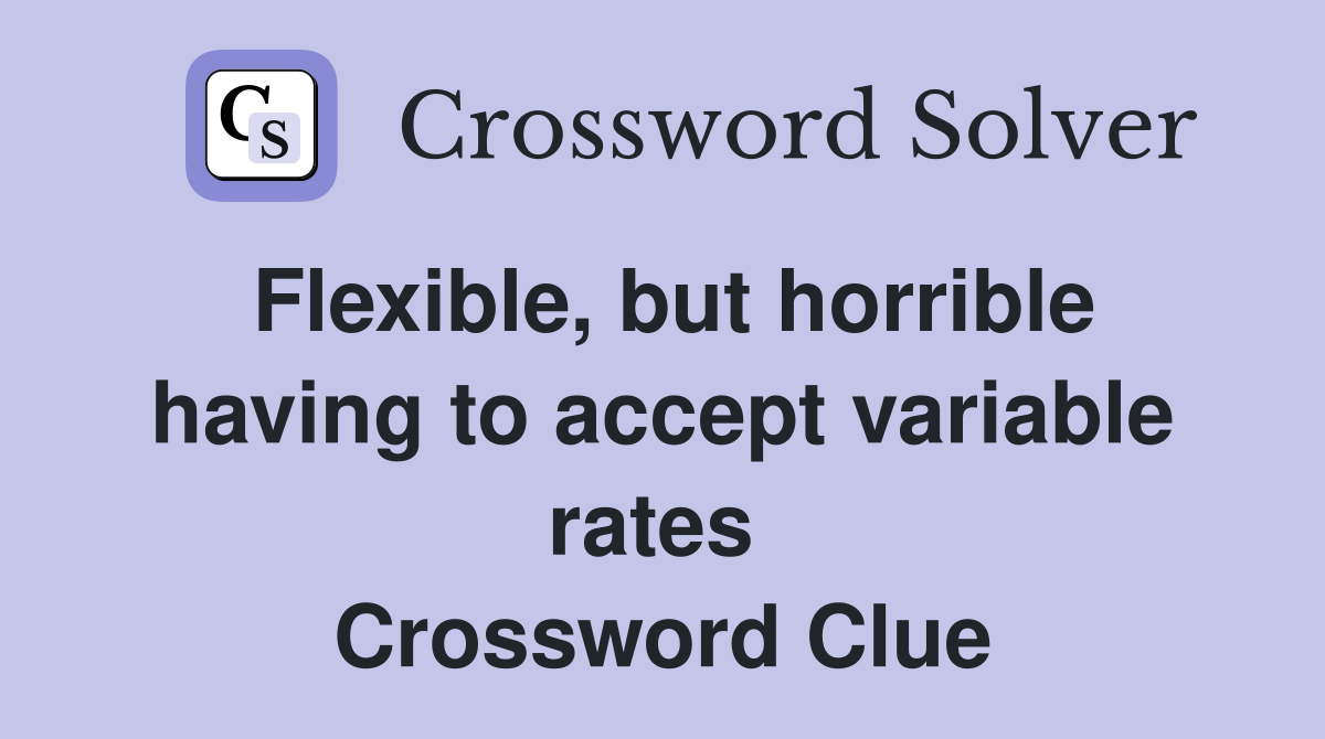Flexible, but horrible having to accept variable rates  Crossword Clue