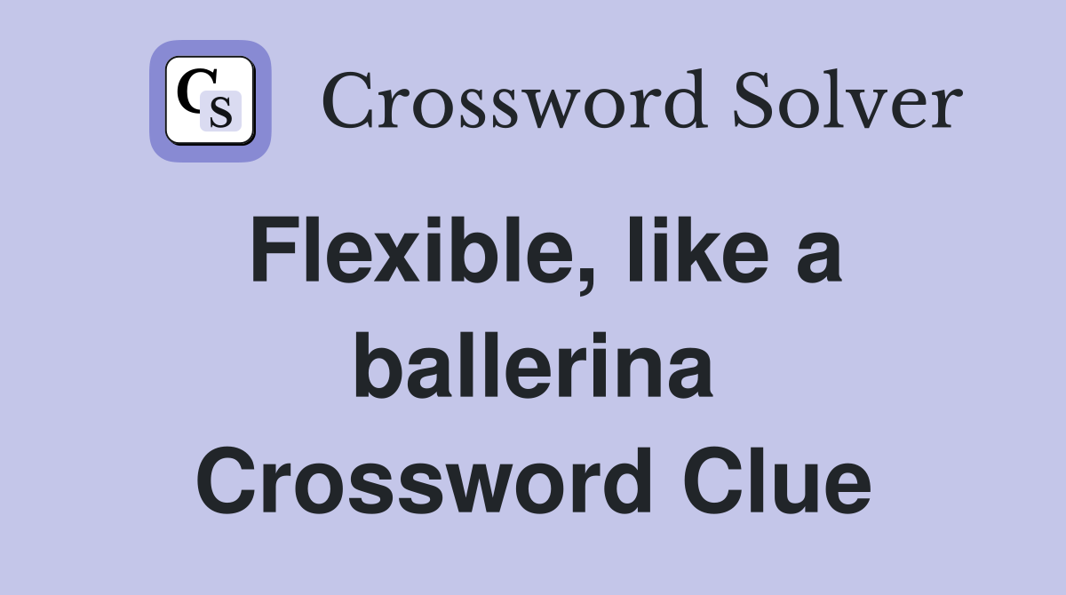 Flexible, like a ballerina Crossword Clue