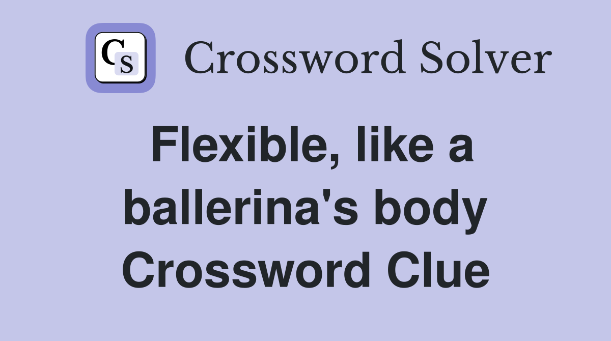 Flexible, like a ballerina's body Crossword Clue