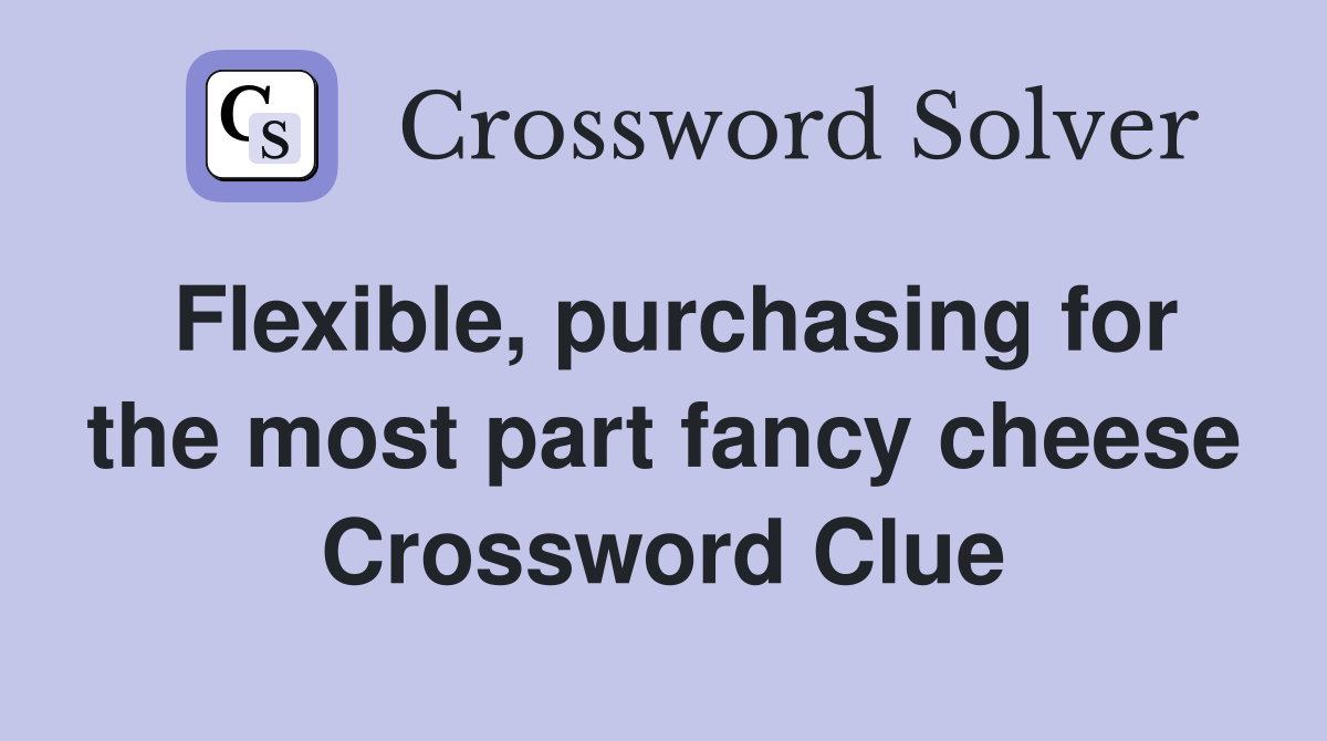 Flexible, purchasing for the most part fancy cheese Crossword Clue