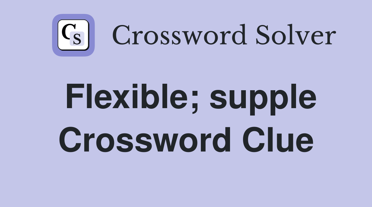 Flexible; supple Crossword Clue