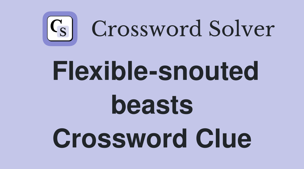 Flexible-snouted beasts Crossword Clue