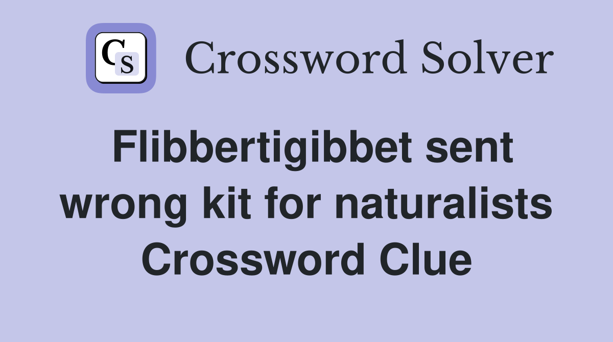 Flibbertigibbet sent wrong kit for naturalists Crossword Clue