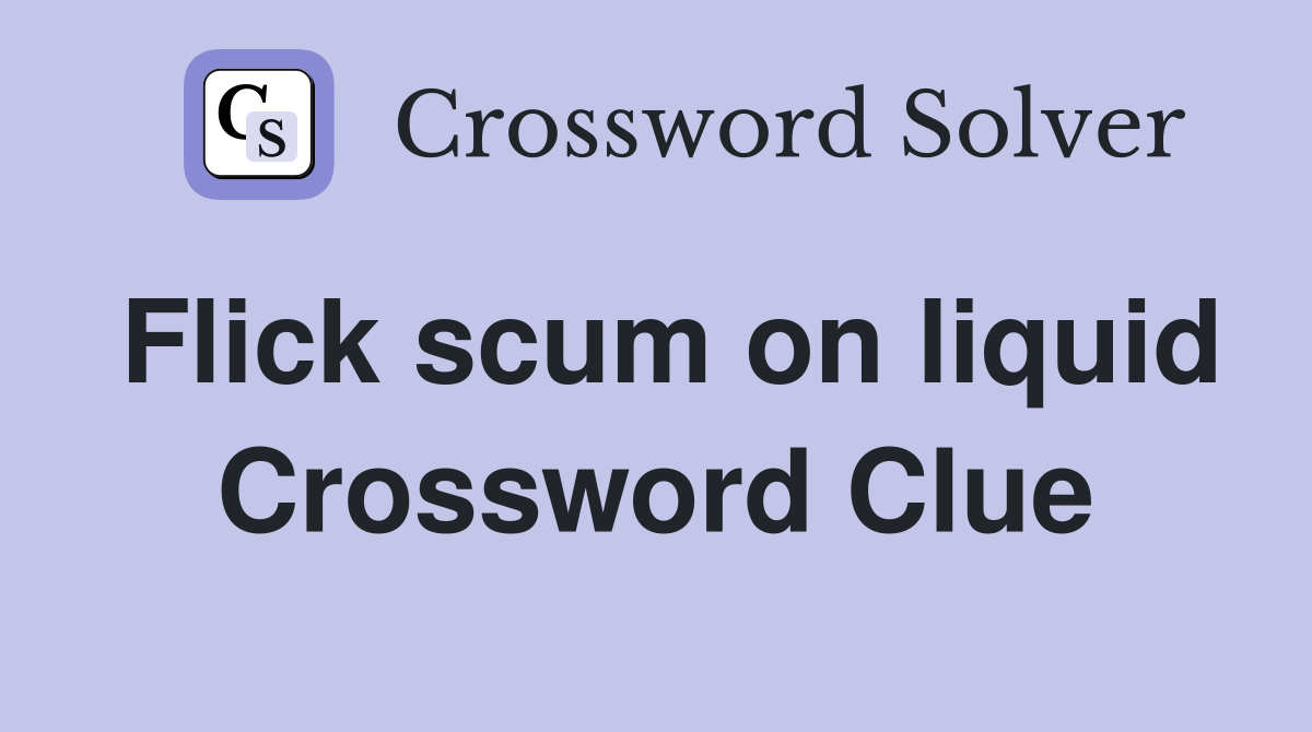 Flick scum on liquid Crossword Clue