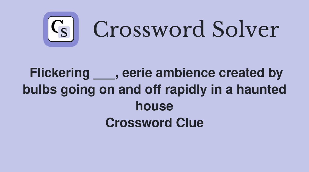 Flickering ___, eerie ambience created by bulbs going on and off rapidly in a haunted house Crossword Clue